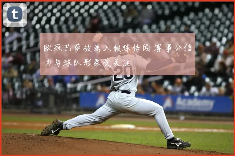 欧冠巴萨被卷入假球传闻 赛事公信力与球队形象受关注