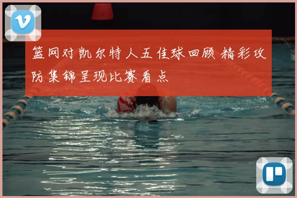 篮网对凯尔特人五佳球回顾 精彩攻防集锦呈现比赛看点