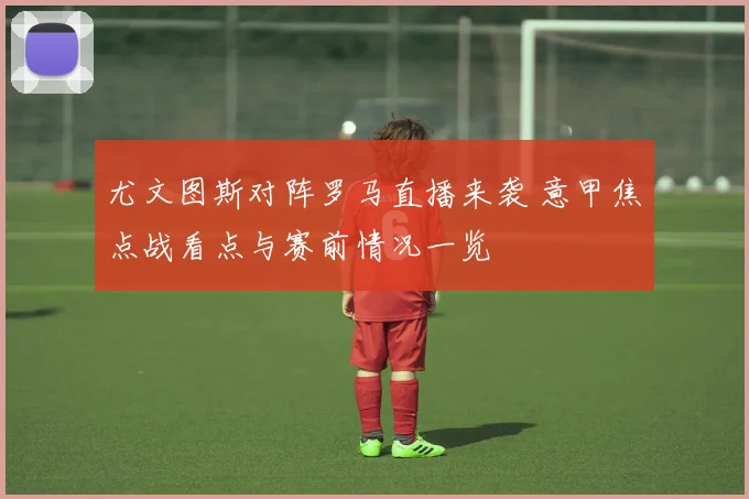 尤文图斯对阵罗马直播来袭 意甲焦点战看点与赛前情况一览