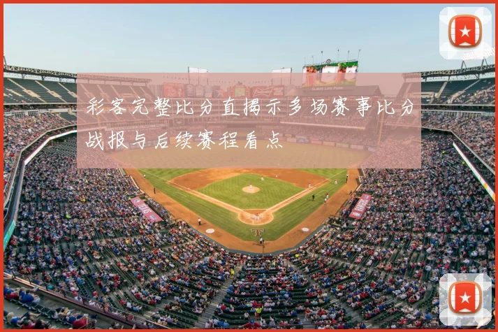 彩客完整比分直揭示多场赛事比分战报与后续赛程看点