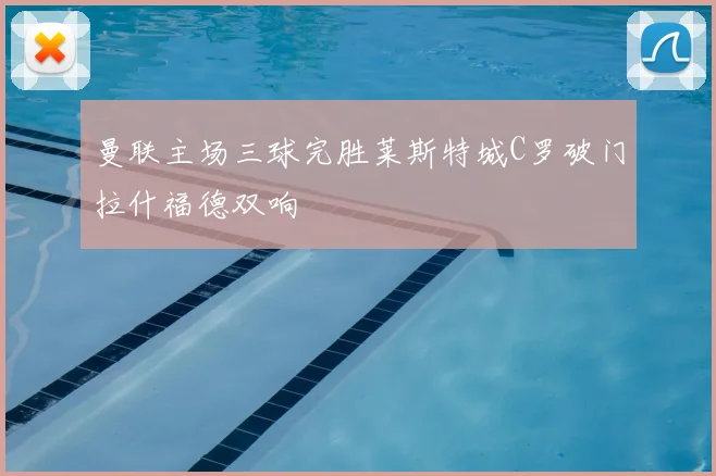 曼联主场三球完胜莱斯特城C罗破门拉什福德双响