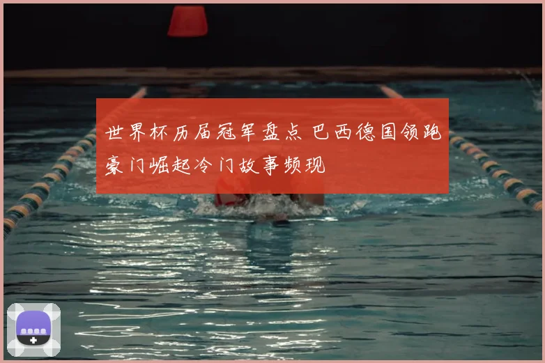 世界杯历届冠军盘点 巴西德国领跑豪门崛起冷门故事频现