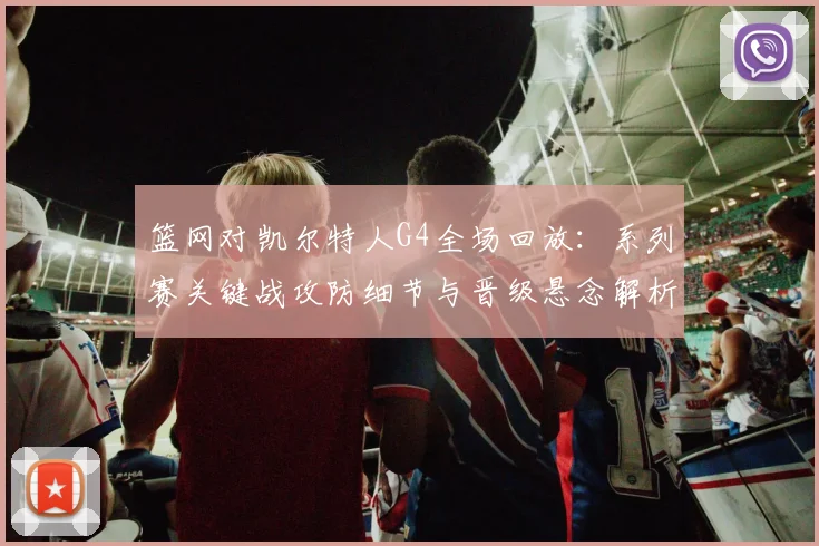 篮网对凯尔特人G4全场回放：系列赛关键战攻防细节与晋级悬念解析