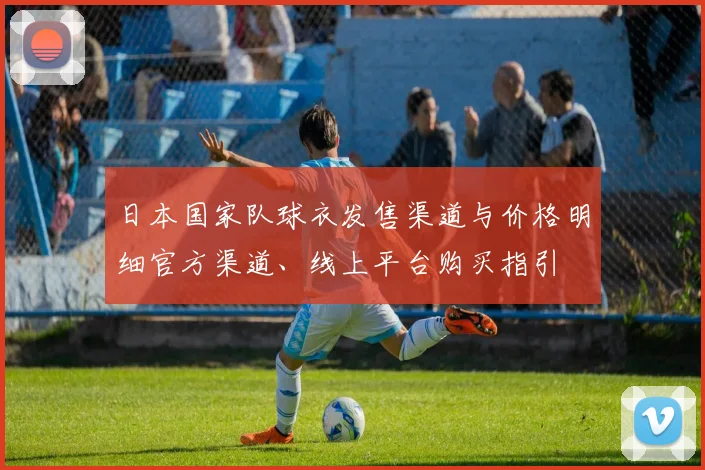 日本国家队球衣发售渠道与价格明细官方渠道、线上平台购买指引