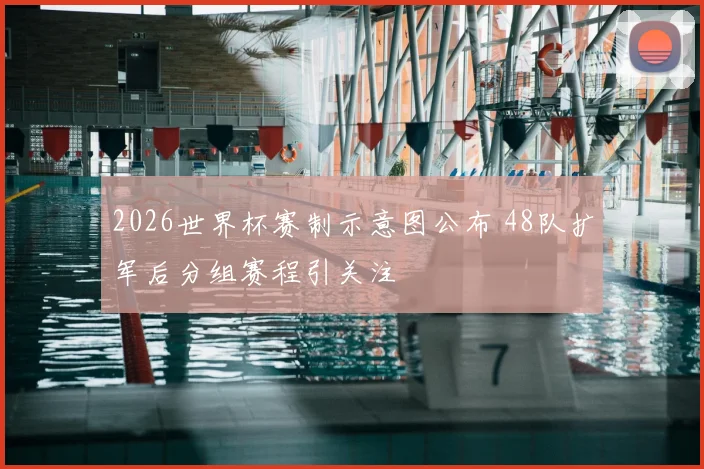 2026世界杯赛制示意图公布 48队扩军后分组赛程引关注