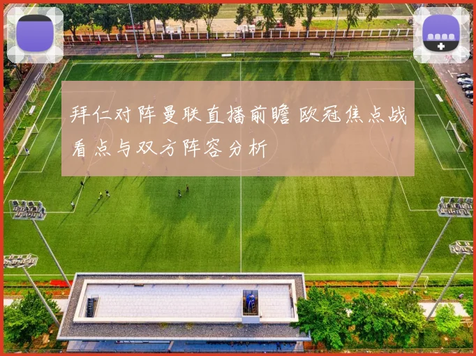 拜仁对阵曼联直播前瞻 欧冠焦点战看点与双方阵容分析